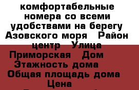 комфортабельные номера со всеми удобствами на берегу Азовского моря › Район ­ центр › Улица ­ Приморская › Дом ­ 5 › Этажность дома ­ 2 › Общая площадь дома ­ 120 › Цена ­ 1 000 - Ростовская обл., Таганрог г. Недвижимость » Дома, коттеджи, дачи аренда   . Ростовская обл.,Таганрог г.